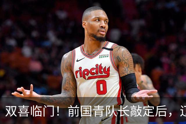 双喜临门！前国青队长敲定后，辽篮又迎喜讯，曝杜锋之子即将加盟