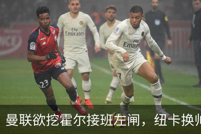 曼联欲挖霍尔接班左闸，纽卡换帅却成阻碍！恐需7000万今夏难成交