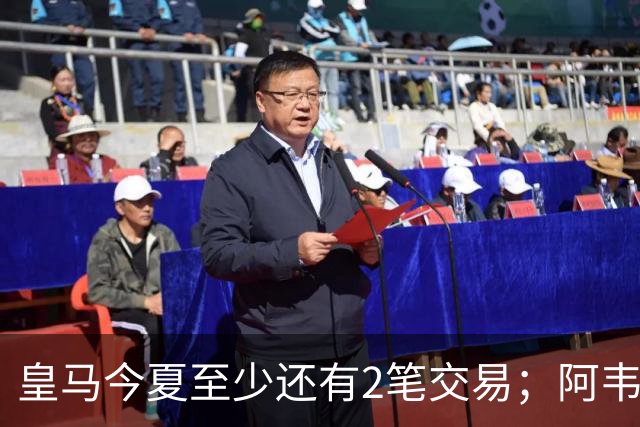 皇马今夏至少还有2笔交易；阿韦洛亚挖墙脚，穆帅有意引进新中锋