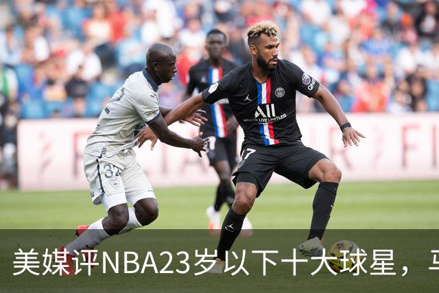 美媒评NBA23岁以下十大球星，马刺3人上榜，弗拉格第2，第1无悬念