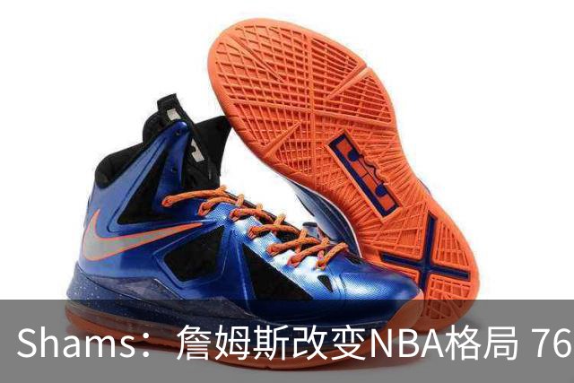 Shams：詹姆斯改变NBA格局 76人可能获得最多的全美直播比赛
